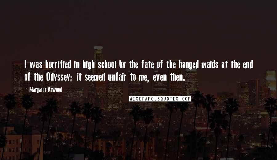 Margaret Atwood Quotes: I was horrified in high school by the fate of the hanged maids at the end of the Odyssey; it seemed unfair to me, even then.