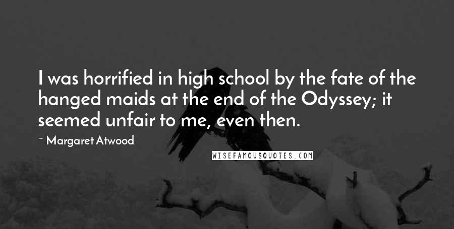 Margaret Atwood Quotes: I was horrified in high school by the fate of the hanged maids at the end of the Odyssey; it seemed unfair to me, even then.