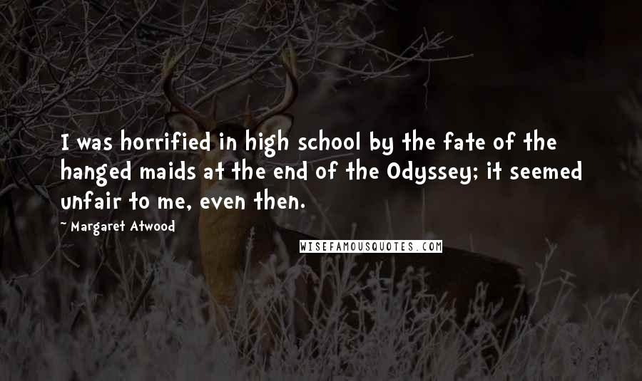 Margaret Atwood Quotes: I was horrified in high school by the fate of the hanged maids at the end of the Odyssey; it seemed unfair to me, even then.
