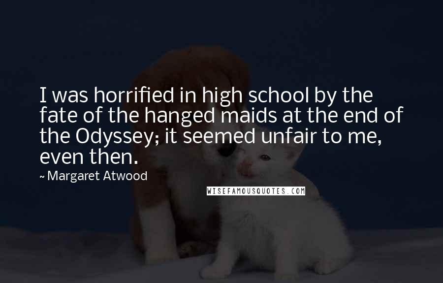 Margaret Atwood Quotes: I was horrified in high school by the fate of the hanged maids at the end of the Odyssey; it seemed unfair to me, even then.