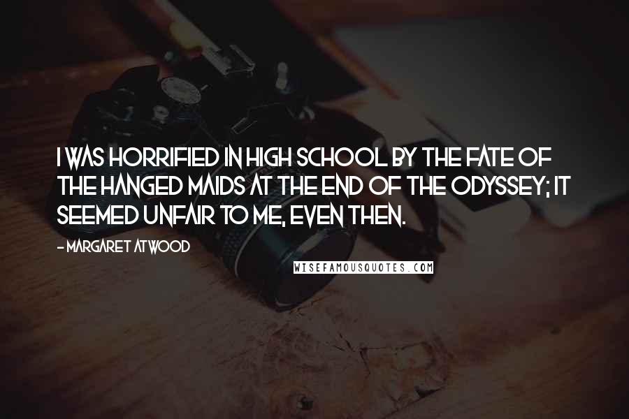Margaret Atwood Quotes: I was horrified in high school by the fate of the hanged maids at the end of the Odyssey; it seemed unfair to me, even then.