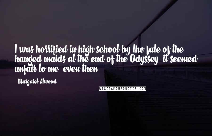 Margaret Atwood Quotes: I was horrified in high school by the fate of the hanged maids at the end of the Odyssey; it seemed unfair to me, even then.