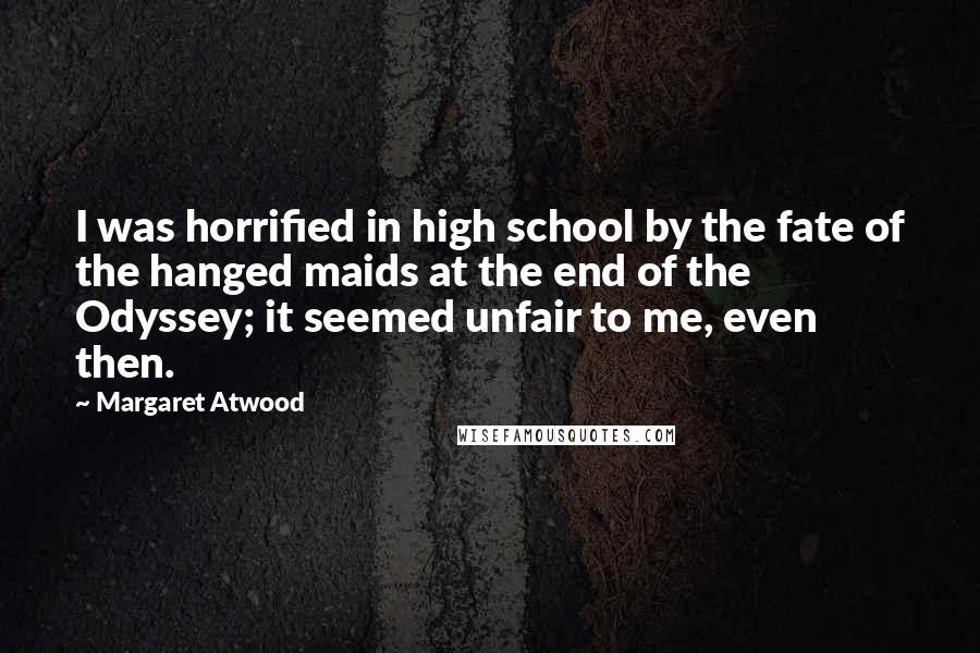 Margaret Atwood Quotes: I was horrified in high school by the fate of the hanged maids at the end of the Odyssey; it seemed unfair to me, even then.