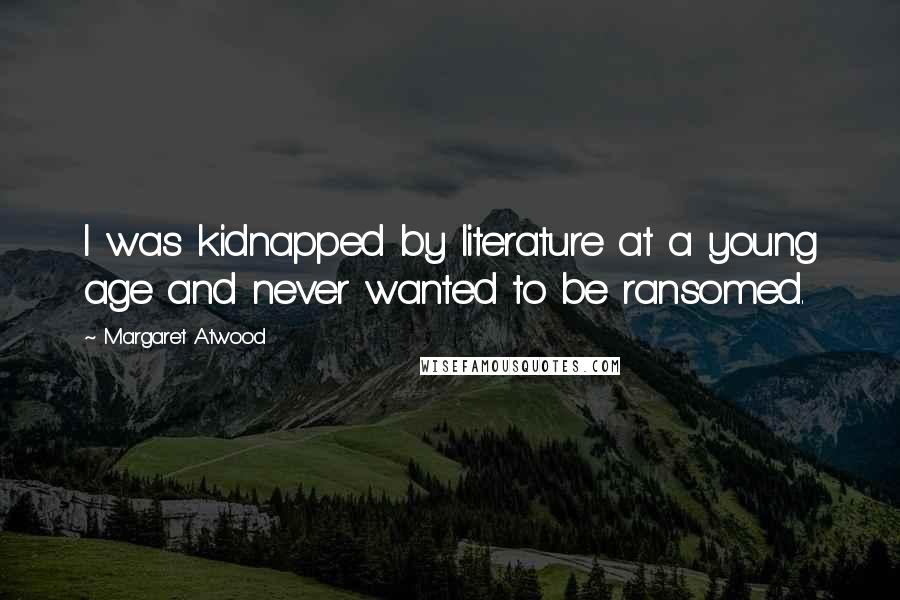 Margaret Atwood Quotes: I was kidnapped by literature at a young age and never wanted to be ransomed.