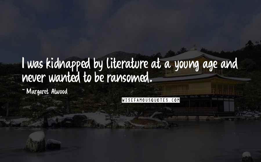 Margaret Atwood Quotes: I was kidnapped by literature at a young age and never wanted to be ransomed.