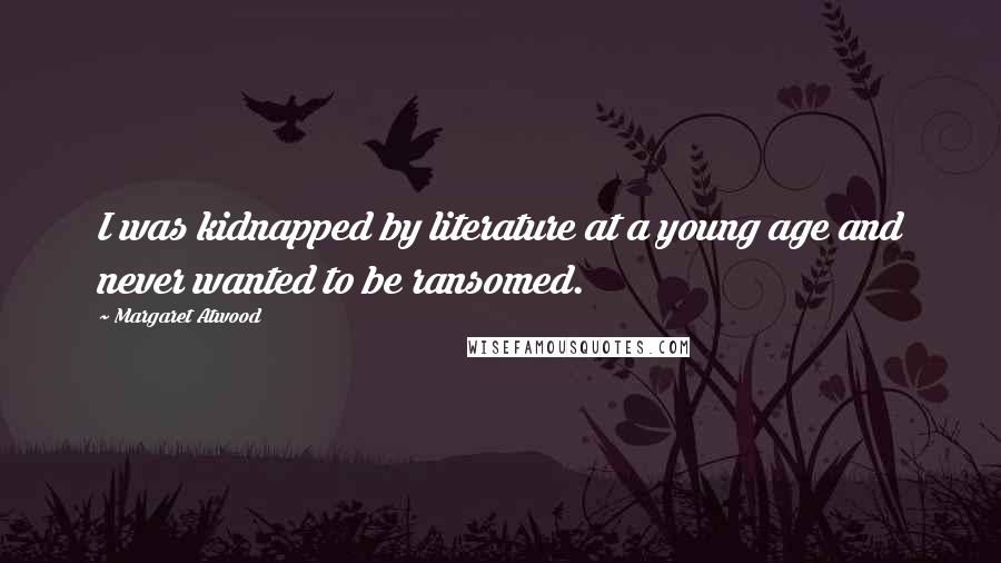 Margaret Atwood Quotes: I was kidnapped by literature at a young age and never wanted to be ransomed.