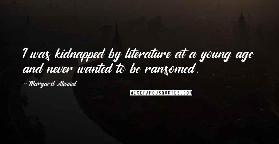 Margaret Atwood Quotes: I was kidnapped by literature at a young age and never wanted to be ransomed.