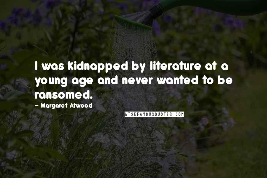 Margaret Atwood Quotes: I was kidnapped by literature at a young age and never wanted to be ransomed.