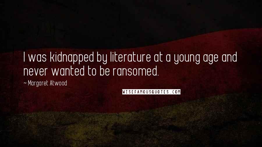 Margaret Atwood Quotes: I was kidnapped by literature at a young age and never wanted to be ransomed.