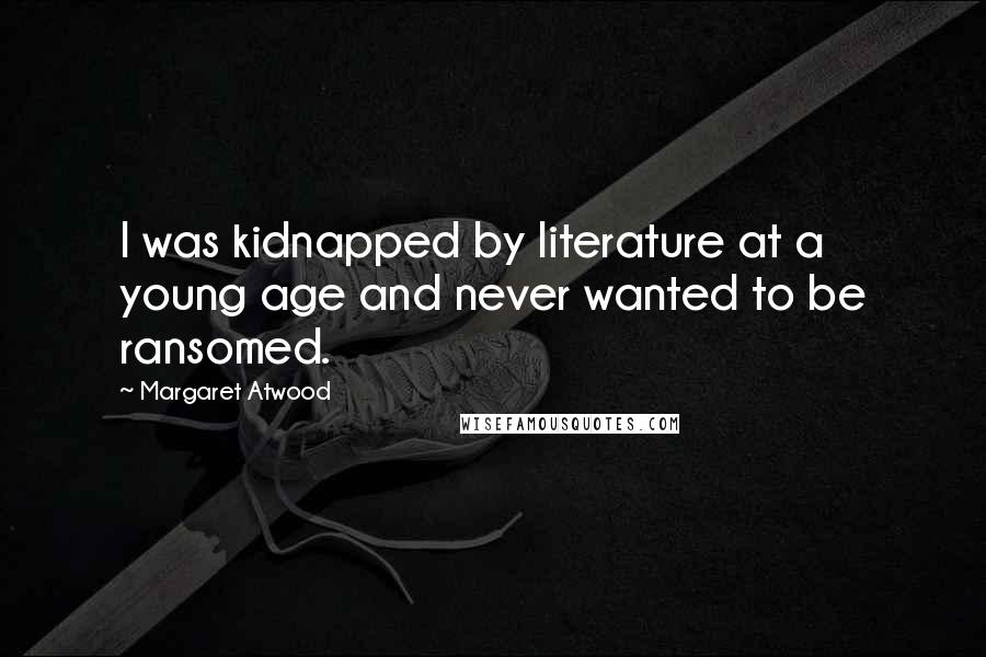 Margaret Atwood Quotes: I was kidnapped by literature at a young age and never wanted to be ransomed.