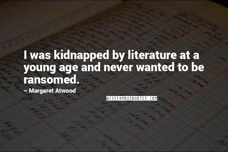 Margaret Atwood Quotes: I was kidnapped by literature at a young age and never wanted to be ransomed.