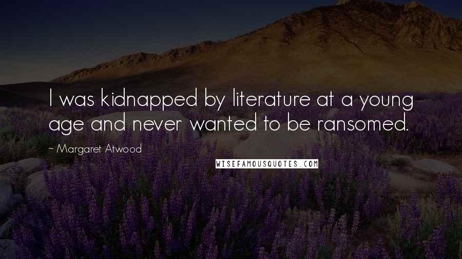 Margaret Atwood Quotes: I was kidnapped by literature at a young age and never wanted to be ransomed.