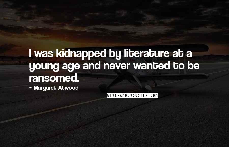 Margaret Atwood Quotes: I was kidnapped by literature at a young age and never wanted to be ransomed.