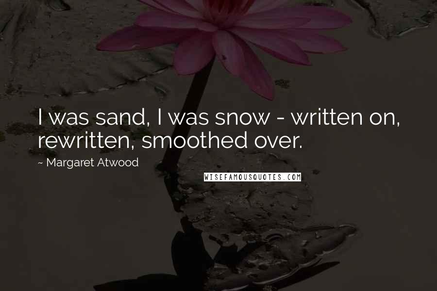 Margaret Atwood Quotes: I was sand, I was snow - written on, rewritten, smoothed over.