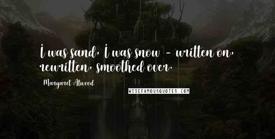 Margaret Atwood Quotes: I was sand, I was snow - written on, rewritten, smoothed over.