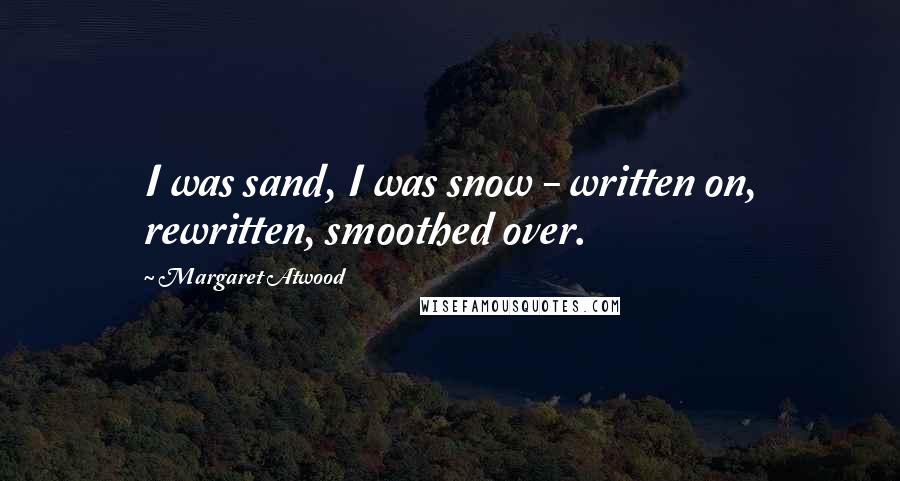 Margaret Atwood Quotes: I was sand, I was snow - written on, rewritten, smoothed over.