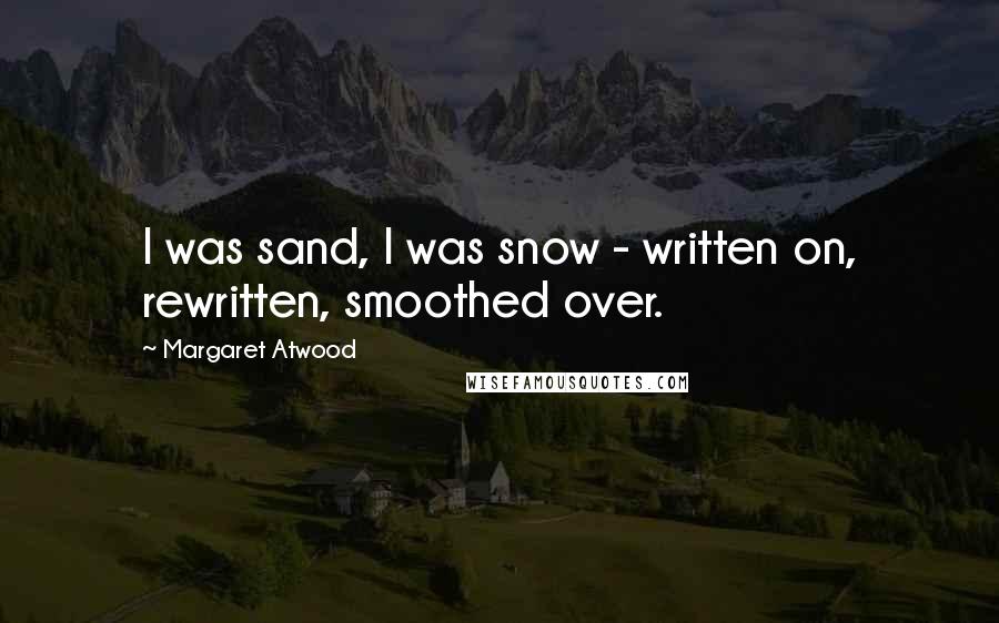 Margaret Atwood Quotes: I was sand, I was snow - written on, rewritten, smoothed over.