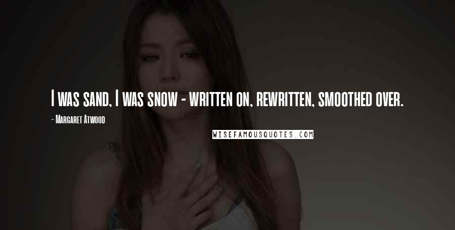 Margaret Atwood Quotes: I was sand, I was snow - written on, rewritten, smoothed over.