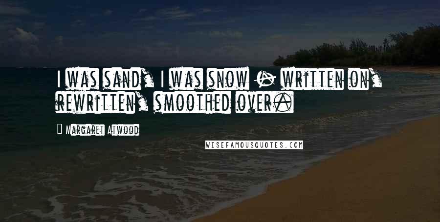 Margaret Atwood Quotes: I was sand, I was snow - written on, rewritten, smoothed over.