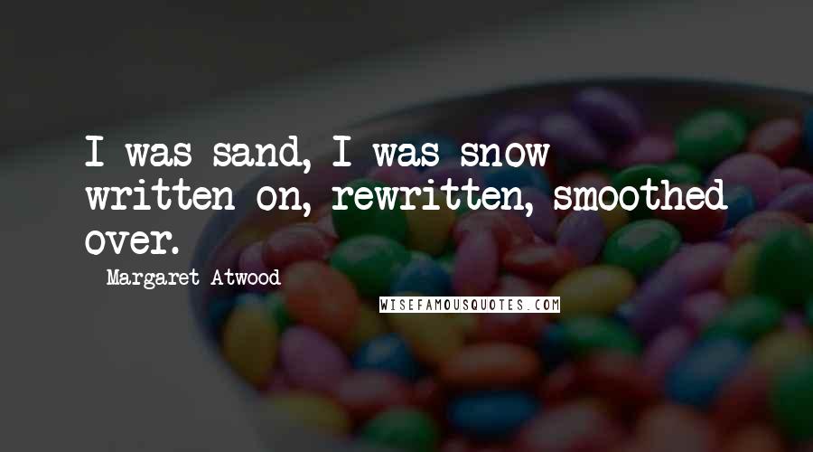 Margaret Atwood Quotes: I was sand, I was snow - written on, rewritten, smoothed over.