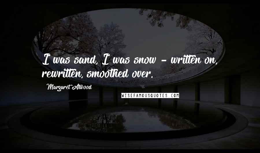 Margaret Atwood Quotes: I was sand, I was snow - written on, rewritten, smoothed over.