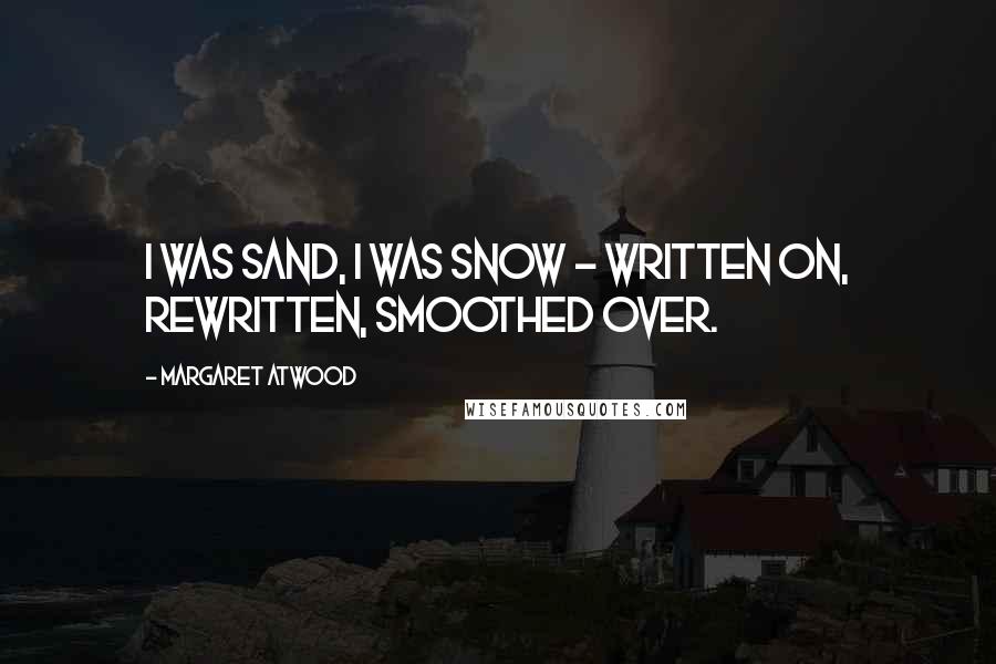 Margaret Atwood Quotes: I was sand, I was snow - written on, rewritten, smoothed over.