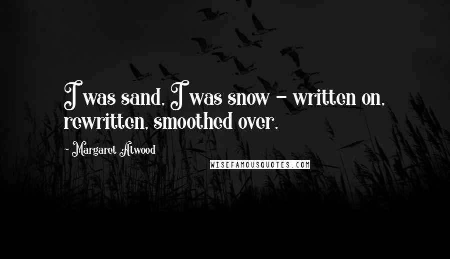 Margaret Atwood Quotes: I was sand, I was snow - written on, rewritten, smoothed over.