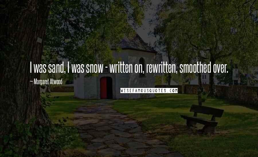 Margaret Atwood Quotes: I was sand, I was snow - written on, rewritten, smoothed over.