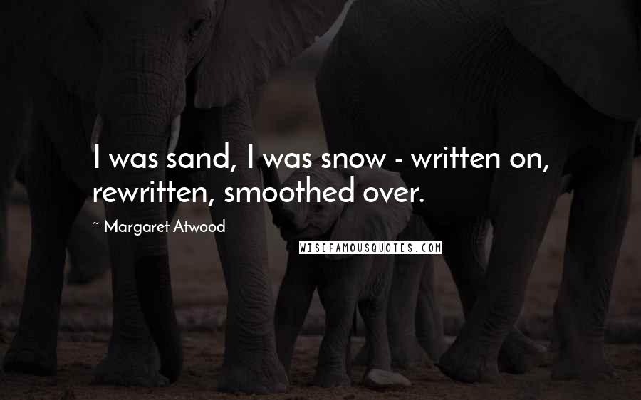 Margaret Atwood Quotes: I was sand, I was snow - written on, rewritten, smoothed over.