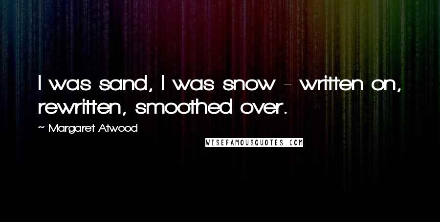 Margaret Atwood Quotes: I was sand, I was snow - written on, rewritten, smoothed over.