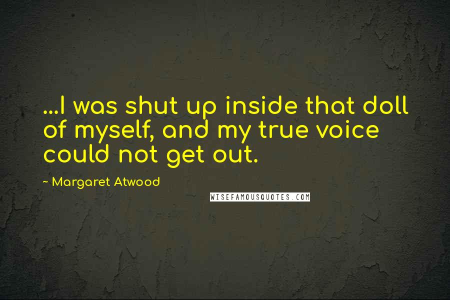 Margaret Atwood Quotes: ...I was shut up inside that doll of myself, and my true voice could not get out.