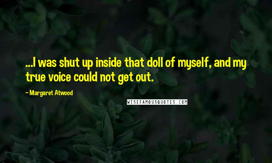 Margaret Atwood Quotes: ...I was shut up inside that doll of myself, and my true voice could not get out.