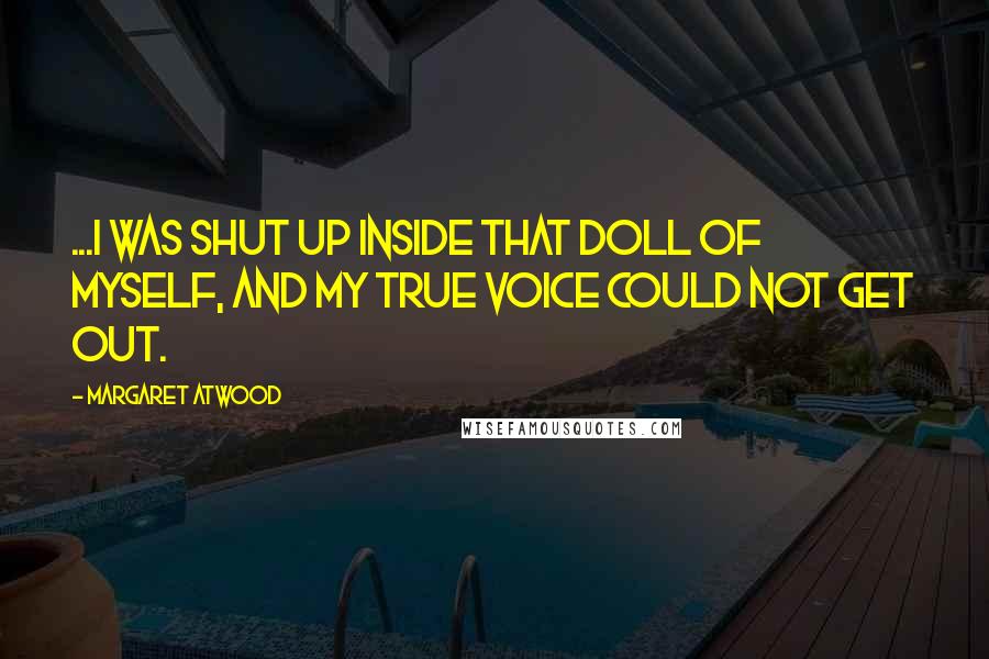 Margaret Atwood Quotes: ...I was shut up inside that doll of myself, and my true voice could not get out.