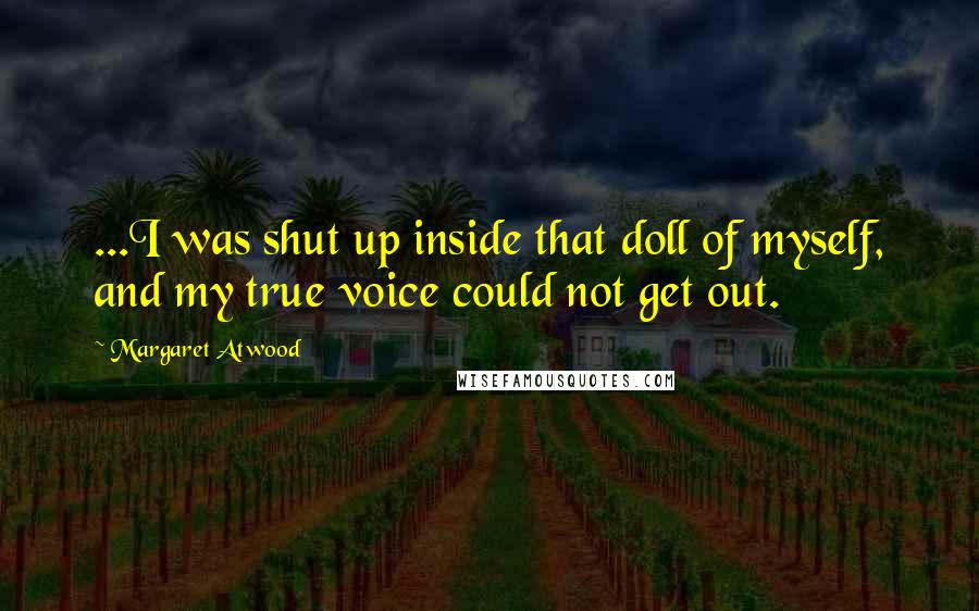 Margaret Atwood Quotes: ...I was shut up inside that doll of myself, and my true voice could not get out.