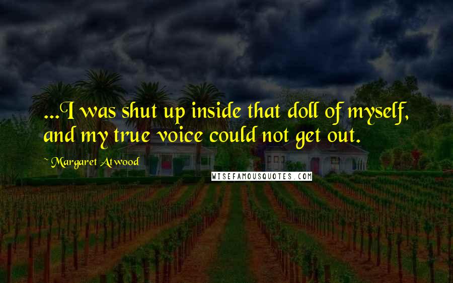 Margaret Atwood Quotes: ...I was shut up inside that doll of myself, and my true voice could not get out.