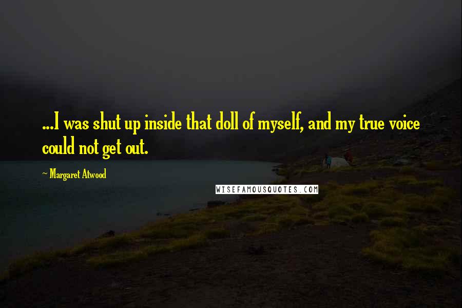 Margaret Atwood Quotes: ...I was shut up inside that doll of myself, and my true voice could not get out.