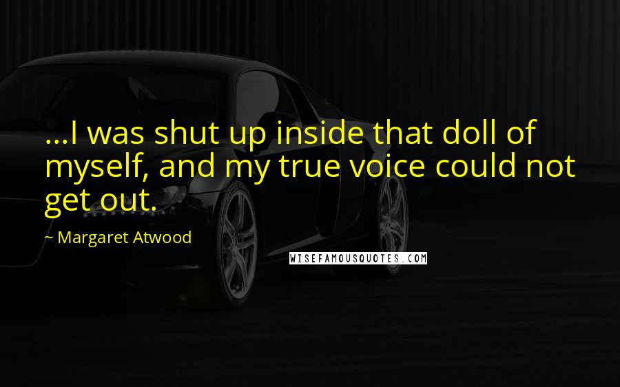 Margaret Atwood Quotes: ...I was shut up inside that doll of myself, and my true voice could not get out.