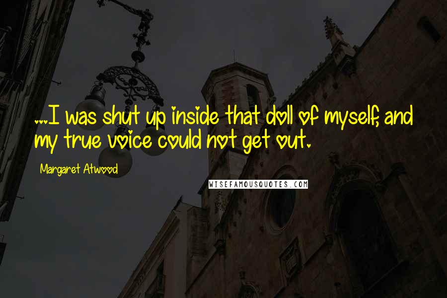 Margaret Atwood Quotes: ...I was shut up inside that doll of myself, and my true voice could not get out.