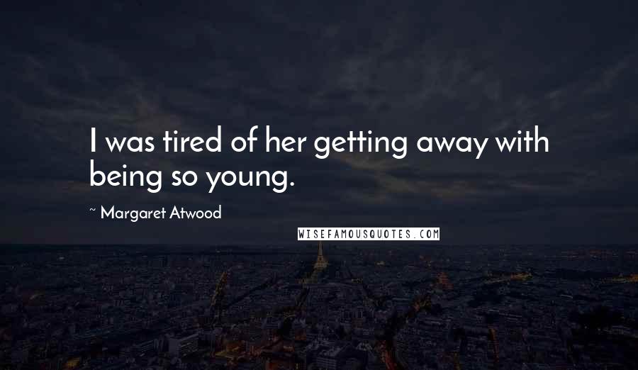 Margaret Atwood Quotes: I was tired of her getting away with being so young.