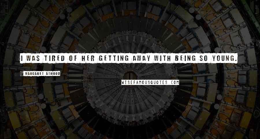 Margaret Atwood Quotes: I was tired of her getting away with being so young.