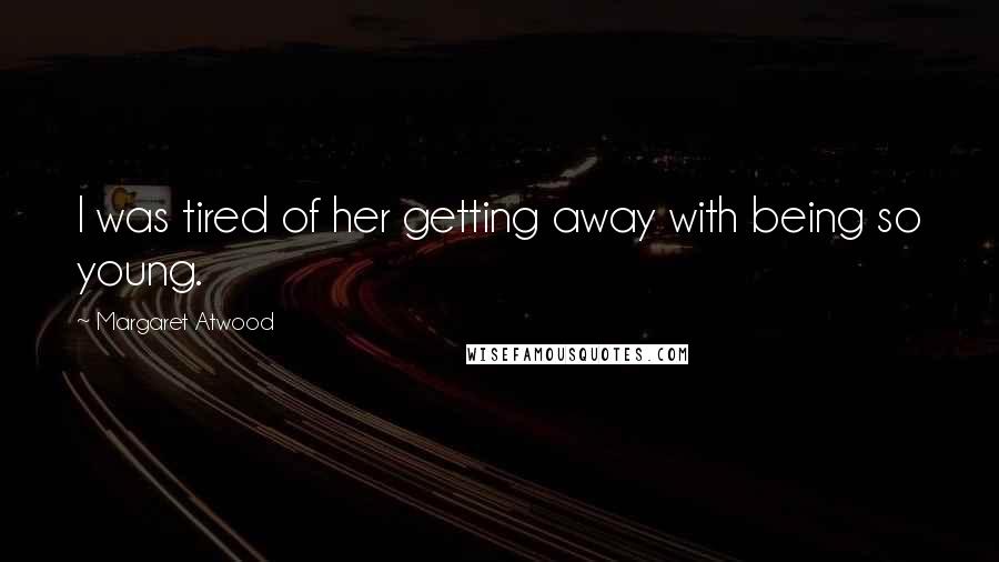 Margaret Atwood Quotes: I was tired of her getting away with being so young.