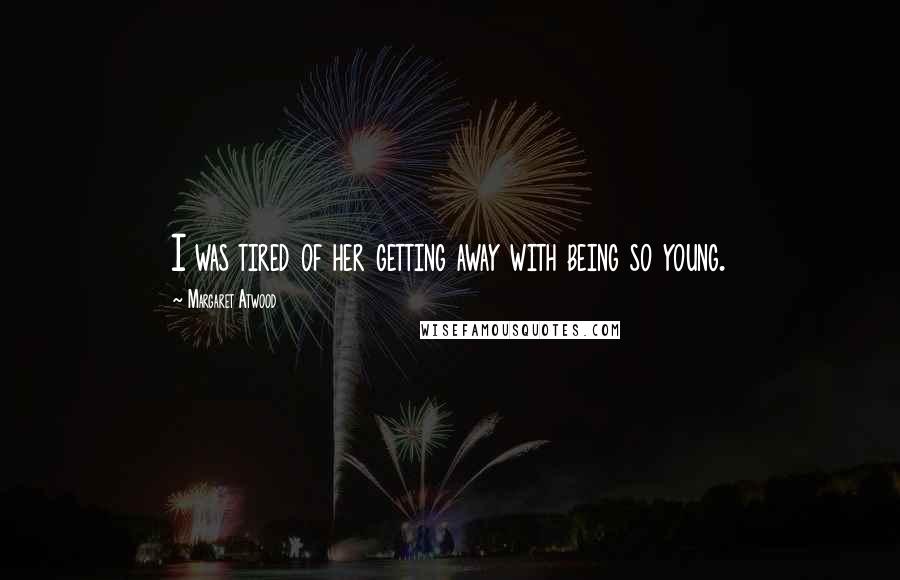 Margaret Atwood Quotes: I was tired of her getting away with being so young.