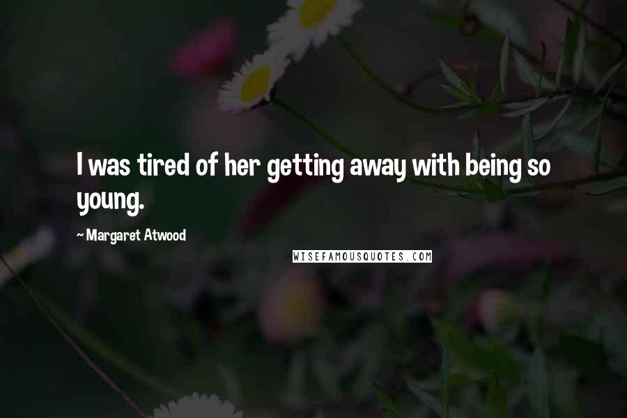 Margaret Atwood Quotes: I was tired of her getting away with being so young.