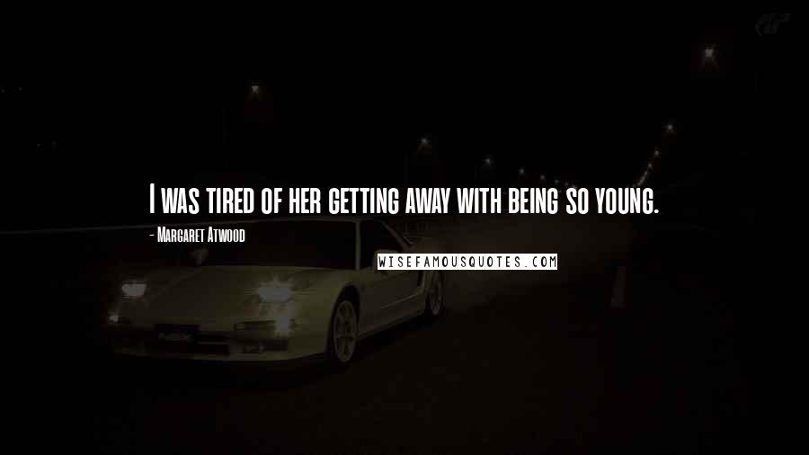 Margaret Atwood Quotes: I was tired of her getting away with being so young.