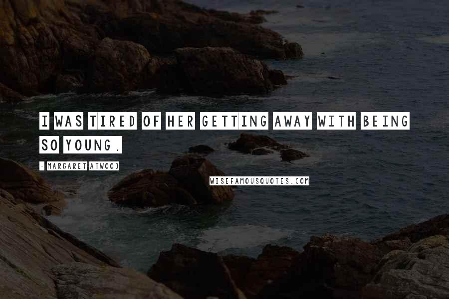 Margaret Atwood Quotes: I was tired of her getting away with being so young.
