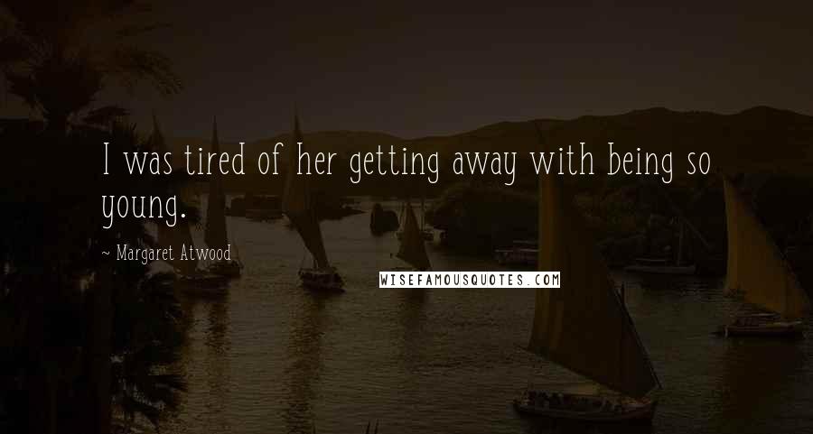 Margaret Atwood Quotes: I was tired of her getting away with being so young.