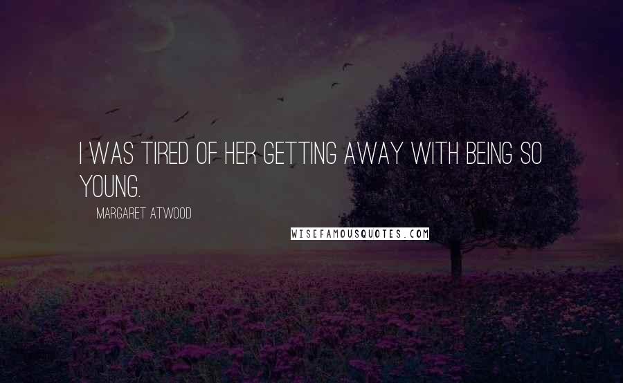 Margaret Atwood Quotes: I was tired of her getting away with being so young.
