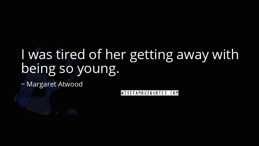 Margaret Atwood Quotes: I was tired of her getting away with being so young.