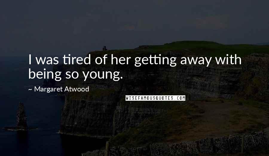 Margaret Atwood Quotes: I was tired of her getting away with being so young.