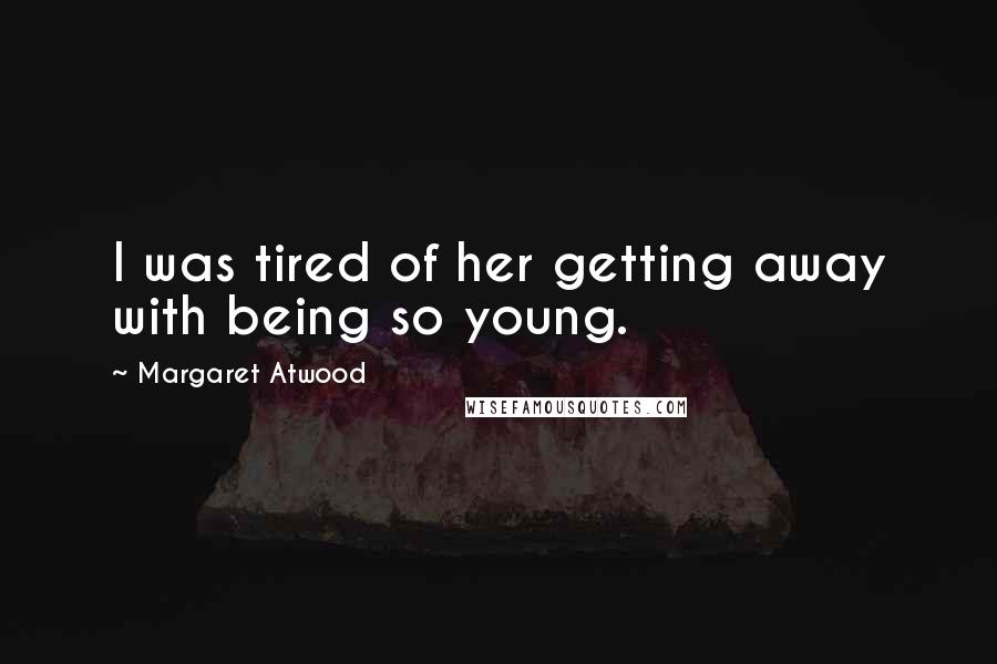 Margaret Atwood Quotes: I was tired of her getting away with being so young.